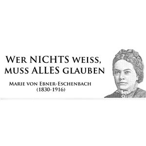 WER NICHTS WEISS, 
MUSS ALLES GLAUBEN 
MARIE VON EBNER-ESCHENBACH 
(1830-1916) 